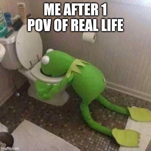 Kermit Throwing Up | ME AFTER 1 POV OF REAL LIFE | image tagged in kermit throwing up | made w/ Imgflip meme maker