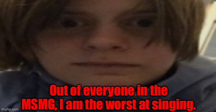 DarthSwede silly serious face | Out of everyone in the MSMG, I am the worst at singing. | image tagged in darthswede silly serious face | made w/ Imgflip meme maker
