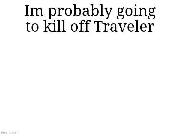 Again. | Im probably going to kill off Traveler | made w/ Imgflip meme maker