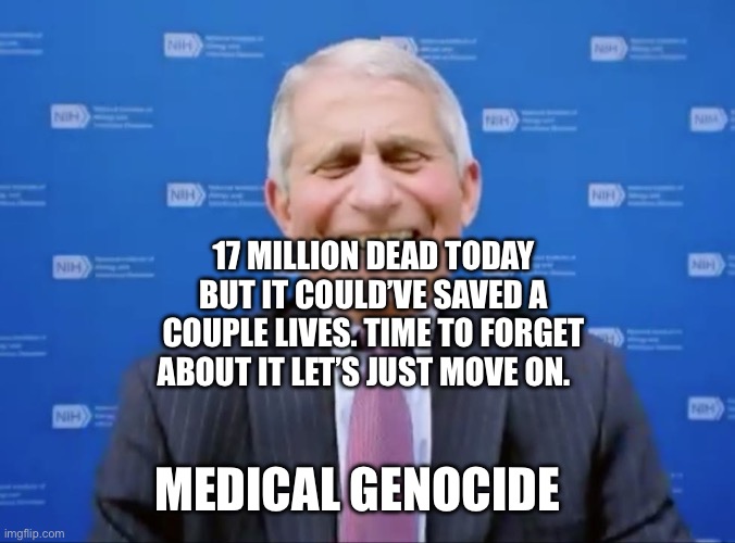 Fauci laughs at the suckers | 17 MILLION DEAD TODAY BUT IT COULD’VE SAVED A COUPLE LIVES. TIME TO FORGET ABOUT IT LET’S JUST MOVE ON. MEDICAL GENOCIDE | image tagged in fauci laughs at the suckers | made w/ Imgflip meme maker