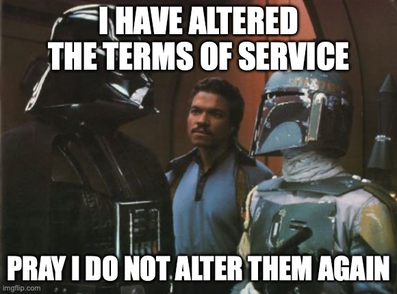 Star Wars Darth Vader Altering the Deal  | I HAVE ALTERED THE TERMS OF SERVICE; PRAY I DO NOT ALTER THEM AGAIN | image tagged in star wars darth vader altering the deal | made w/ Imgflip meme maker