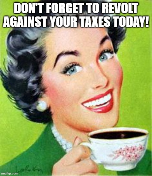 Vintage Woman Drinking Coffee | DON'T FORGET TO REVOLT AGAINST YOUR TAXES TODAY! | image tagged in vintage woman drinking coffee | made w/ Imgflip meme maker