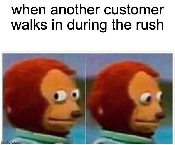 Monkey Puppet Meme | when another customer walks in during the rush | image tagged in memes,monkey puppet | made w/ Imgflip meme maker