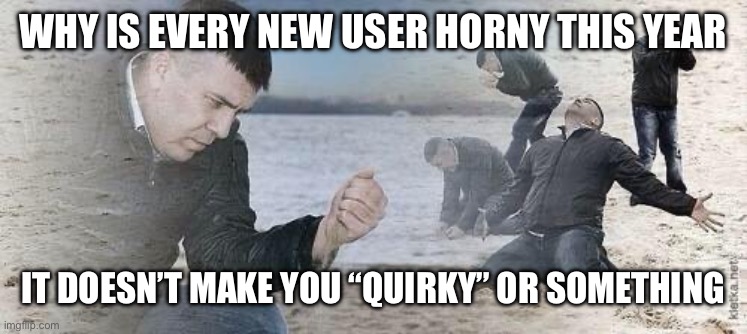 Regrets | WHY IS EVERY NEW USER HORNY THIS YEAR; IT DOESN’T MAKE YOU “QUIRKY” OR SOMETHING | image tagged in regrets | made w/ Imgflip meme maker