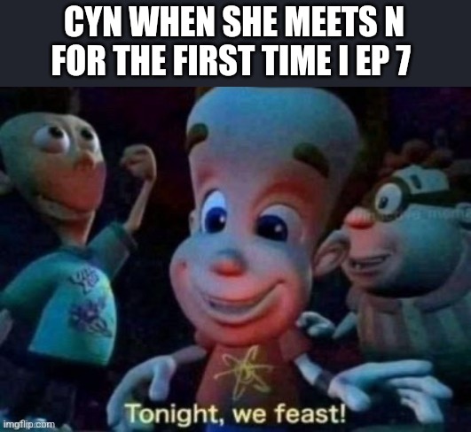 "shall we eat?" - Cyn 3071 | CYN WHEN SHE MEETS N FOR THE FIRST TIME I EP 7 | image tagged in tonight we feast | made w/ Imgflip meme maker