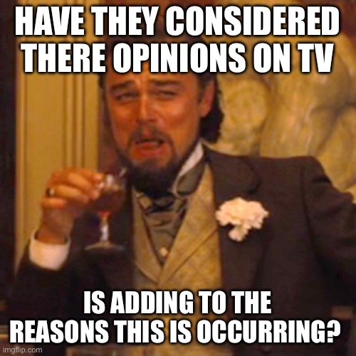 Laughing Leo Meme | HAVE THEY CONSIDERED THERE OPINIONS ON TV IS ADDING TO THE REASONS THIS IS OCCURRING? | image tagged in memes,laughing leo | made w/ Imgflip meme maker