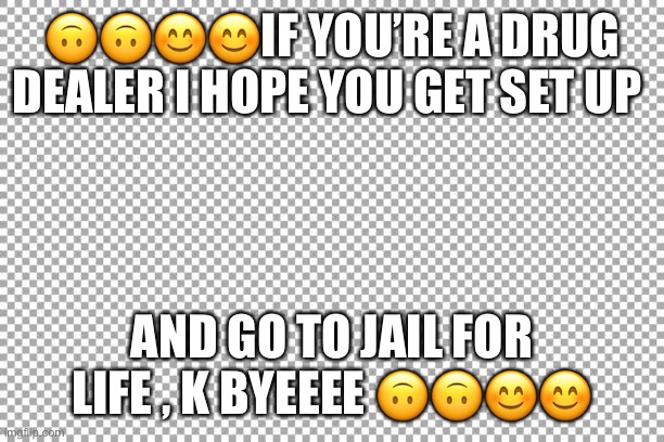Free | 🙃🙃😊😊IF YOU’RE A DRUG DEALER I HOPE YOU GET SET UP; AND GO TO JAIL FOR LIFE , K BYEEEE 🙃🙃😊😊 | image tagged in free | made w/ Imgflip meme maker