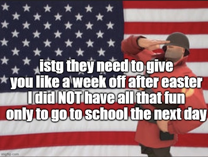 Soldier tf2 | istg they need to give you like a week off after easter I did NOT have all that fun only to go to school the next day | image tagged in soldier tf2 | made w/ Imgflip meme maker