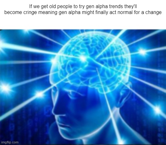 I am a genius | If we get old people to try gen alpha trends they'll become cringe meaning gen alpha might finally act normal for a change | image tagged in galaxy brain | made w/ Imgflip meme maker
