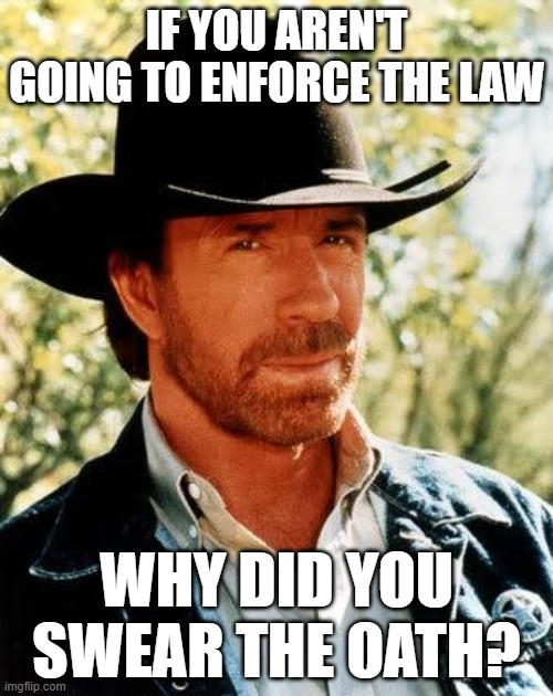 Chuck Norris Meme | IF YOU AREN'T GOING TO ENFORCE THE LAW; WHY DID YOU SWEAR THE OATH? | image tagged in memes,chuck norris | made w/ Imgflip meme maker