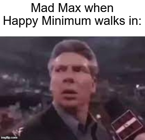 stxhftxhfghxtfjx | Mad Max when Happy Minimum walks in: | image tagged in x when x walks in,mad max | made w/ Imgflip meme maker