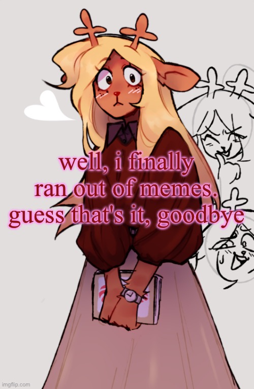 totally not an april fools joke | well, i finally ran out of memes. guess that's it, goodbye | image tagged in noelle holiday's temp | made w/ Imgflip meme maker