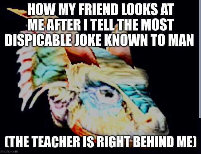 oh god no | HOW MY FRIEND LOOKS AT ME AFTER I TELL THE MOST DISPICABLE JOKE KNOWN TO MAN; (THE TEACHER IS RIGHT BEHIND ME) | image tagged in morrowind argonian face,dark humor,shitpost,death stare,relatable memes,high school | made w/ Imgflip meme maker