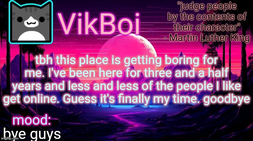 goodbye | tbh this place is getting boring for me. I've been here for three and a half years and less and less of the people I like get online. Guess it's finally my time. goodbye; bye guys | image tagged in vikboi vaporwave temp | made w/ Imgflip meme maker