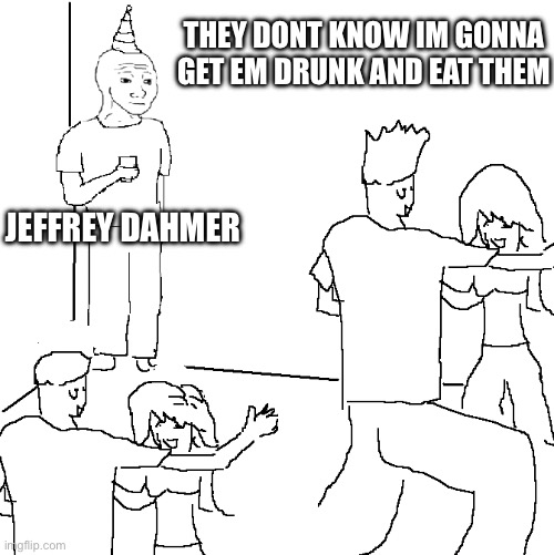 They don't know | THEY DONT KNOW IM GONNA GET EM DRUNK AND EAT THEM; JEFFREY DAHMER | image tagged in they don't know | made w/ Imgflip meme maker