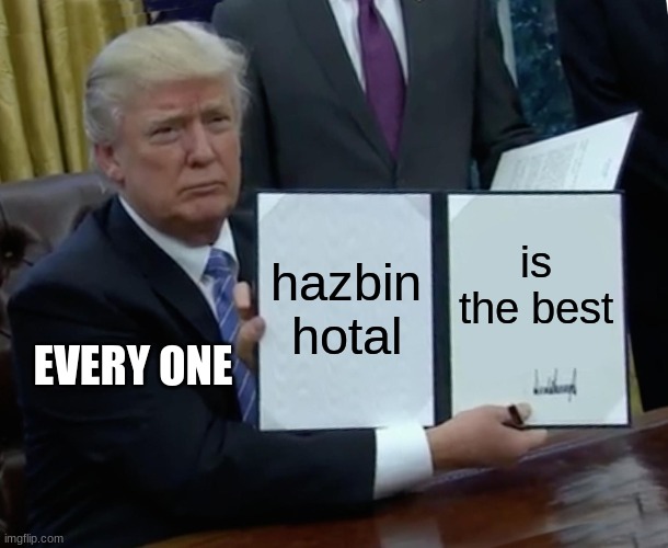 Trump Bill Signing | hazbin hotal; is the best; EVERY ONE | image tagged in memes,trump bill signing | made w/ Imgflip meme maker