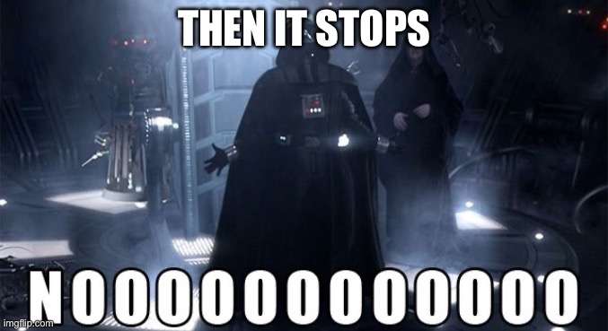 Darth Vader Noooo | THEN IT STOPS | image tagged in darth vader noooo | made w/ Imgflip meme maker