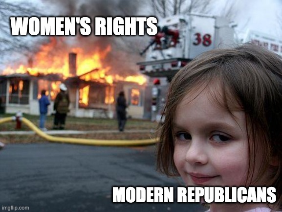 WOMEN'S RIGHTS | WOMEN'S RIGHTS; MODERN REPUBLICANS | image tagged in memes,disaster girl,women rights,womens march,democrats,republicans | made w/ Imgflip meme maker
