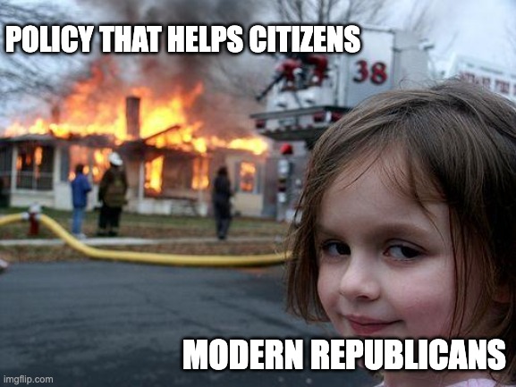 MODERN REPUBLICANS VS POLICY THAT HELPS | POLICY THAT HELPS CITIZENS; MODERN REPUBLICANS | image tagged in memes,disaster girl,republicans,democrats,civil rights,economy | made w/ Imgflip meme maker