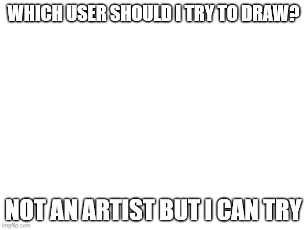 WHICH USER SHOULD I TRY TO DRAW? NOT AN ARTIST BUT I CAN TRY | made w/ Imgflip meme maker