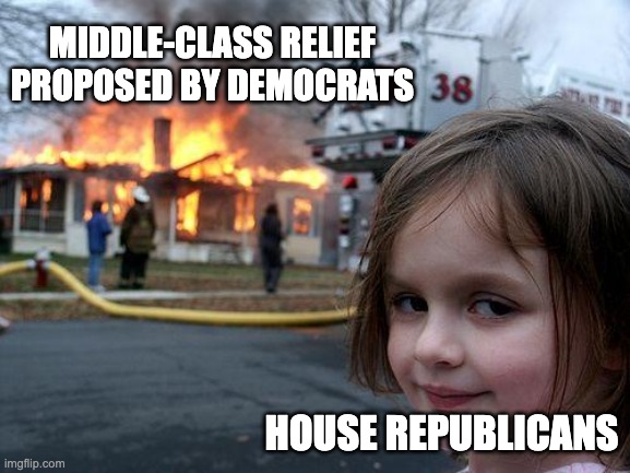 MIDDLE-CLASS RELIEF VS HOUSE GOP | MIDDLE-CLASS RELIEF PROPOSED BY DEMOCRATS; HOUSE REPUBLICANS | image tagged in memes,disaster girl,economy,relief,republicans,democrats | made w/ Imgflip meme maker