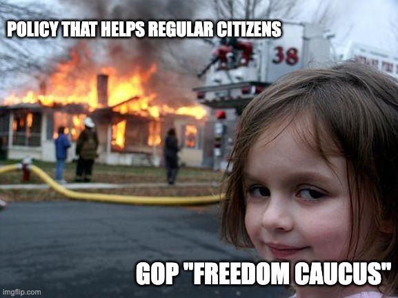 POLICY FOR THE PEOPLE | POLICY THAT HELPS REGULAR CITIZENS; GOP "FREEDOM CAUCUS" | image tagged in memes,disaster girl,freedom caucus,gop,republicans,democrats | made w/ Imgflip meme maker