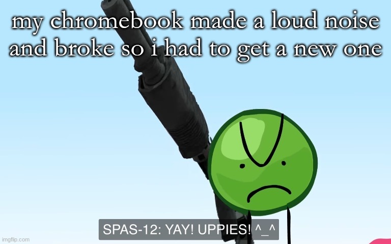 uppies | my chromebook made a loud noise and broke so i had to get a new one | image tagged in uppies | made w/ Imgflip meme maker