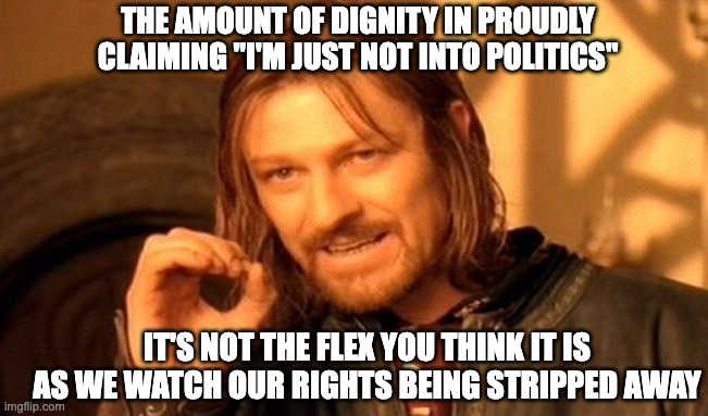 Not Into Politics | THE AMOUNT OF DIGNITY IN PROUDLY CLAIMING "I'M JUST NOT INTO POLITICS"; IT'S NOT THE FLEX YOU THINK IT IS AS WE WATCH OUR RIGHTS BEING STRIPPED AWAY | image tagged in memes,one does not simply,politics,bragging,republicans,democrats | made w/ Imgflip meme maker