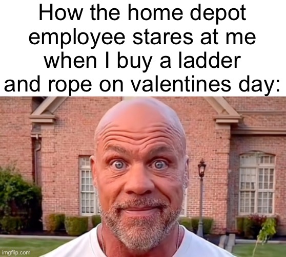 How the home depot employee stares at me when I buy a ladder and rope on valentines day: | made w/ Imgflip meme maker