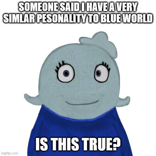 please no please no | SOMEONE SAID I HAVE A VERY SIMLAR PESONALITY TO BLUE WORLD; IS THIS TRUE? | image tagged in blueworld transparent | made w/ Imgflip meme maker