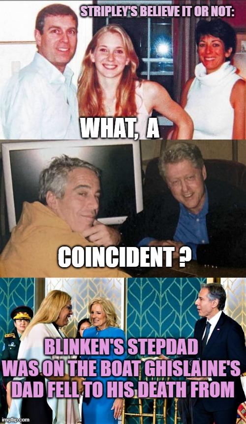STRIPLEY'S BELIEVE IT OR NOT:; WHAT,  A; COINCIDENT ? BLINKEN'S STEPDAD 
WAS ON THE BOAT GHISLAINE'S 
DAD FELL TO HIS DEATH FROM | image tagged in pedo prince andrew with ghislane maxwell,epstein clinton memes,biden admin celebrate women by giving courage award to trans | made w/ Imgflip meme maker