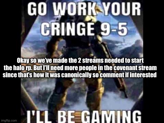 Go work your cringe 9-5 | Okay so we’ve made the 2 streams needed to start the halo rp. But I’ll need more people in the covenant stream since that’s how it was canonically so comment if interested | image tagged in go work your cringe 9-5 | made w/ Imgflip meme maker