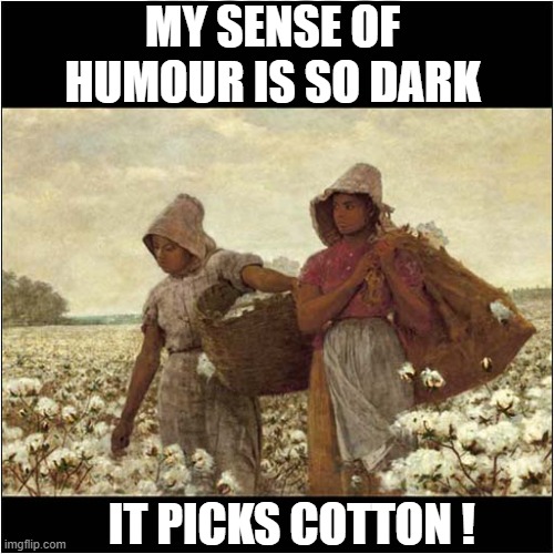 True Dark Humour ! | MY SENSE OF HUMOUR IS SO DARK; IT PICKS COTTON ! | image tagged in cotton picking,dark humour | made w/ Imgflip meme maker