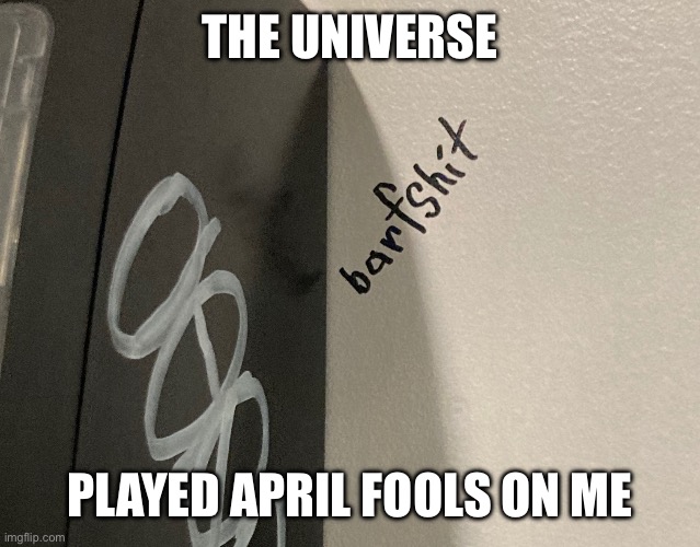 Barfshit | THE UNIVERSE; PLAYED APRIL FOOLS ON ME | image tagged in barfshit | made w/ Imgflip meme maker