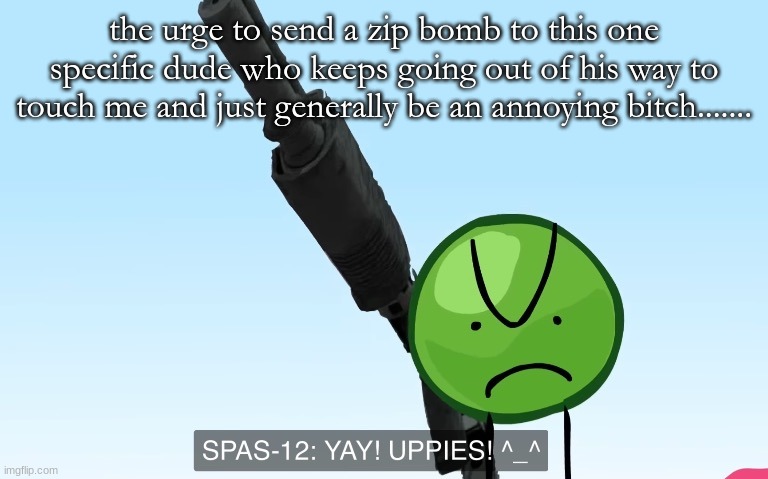 uppies | the urge to send a zip bomb to this one specific dude who keeps going out of his way to touch me and just generally be an annoying bitch....... | image tagged in uppies | made w/ Imgflip meme maker