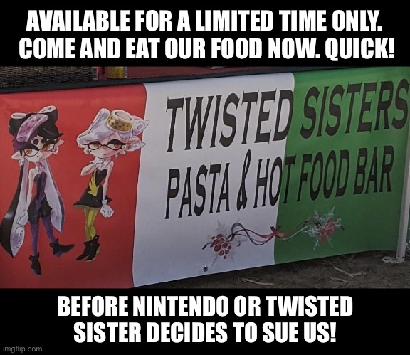 Twisted sisters pasta and hot food bar | AVAILABLE FOR A LIMITED TIME ONLY.
 COME AND EAT OUR FOOD NOW. QUICK! BEFORE NINTENDO OR TWISTED SISTER DECIDES TO SUE US! | image tagged in twisted sisters,twisted sister,nintendo,splatoon,pasta,italian food | made w/ Imgflip meme maker