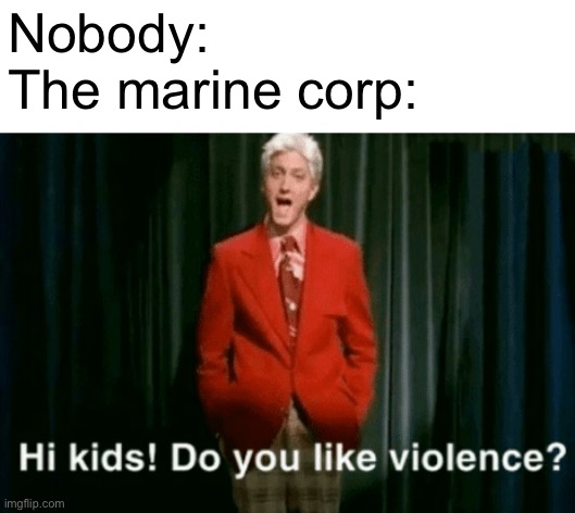 hi kids do you like violence | Nobody: 
The marine corp: | image tagged in hi kids do you like violence | made w/ Imgflip meme maker