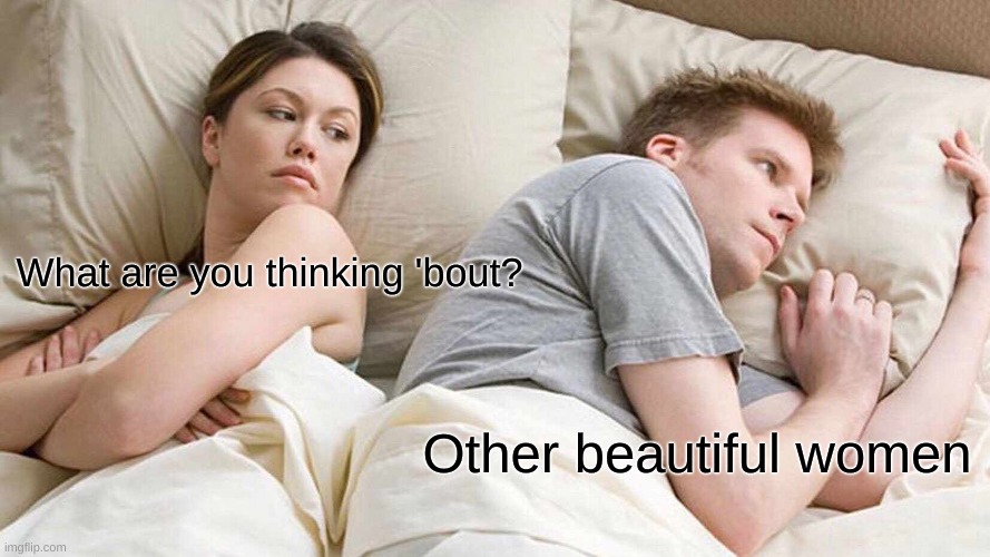 I Bet He's Thinking About Other Women Meme | What are you thinking 'bout? Other beautiful women | image tagged in memes,i bet he's thinking about other women | made w/ Imgflip meme maker