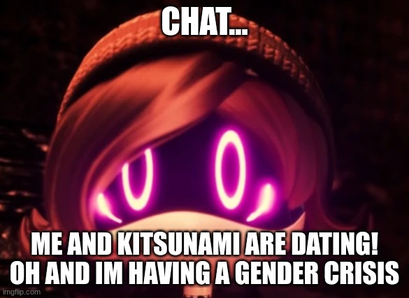:3 | CHAT... ME AND KITSUNAMI ARE DATING! OH AND IM HAVING A GENDER CRISIS | image tagged in uzi shocked in horror | made w/ Imgflip meme maker
