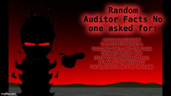 Auditor facts | I HAVE WALKED DOWN THIS PATH FOR NEARLY A THOUSAND TIMES AND I SAW THEM CRUMBLE AND DIE  NOW ITS UP TO YOU ARROGANT CHILD OF MAN TO PUT AN END TO THE SLAUGHTER AND FOIL HIS PLANS | image tagged in auditor facts | made w/ Imgflip meme maker