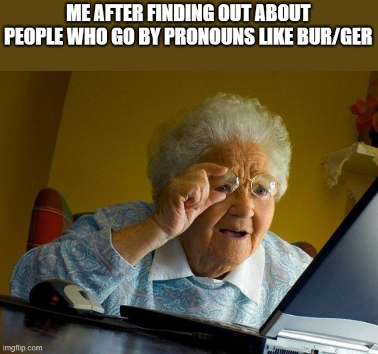I don't mind pronouns, but I do mind if they're nonsensical like bur/ger or star/jil | ME AFTER FINDING OUT ABOUT PEOPLE WHO GO BY PRONOUNS LIKE BUR/GER | image tagged in memes,grandma finds the internet | made w/ Imgflip meme maker