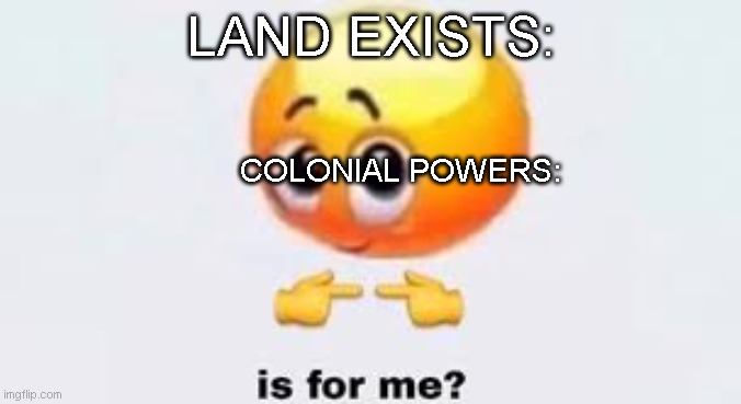 True facts | LAND EXISTS:; COLONIAL POWERS: | image tagged in is for me | made w/ Imgflip meme maker