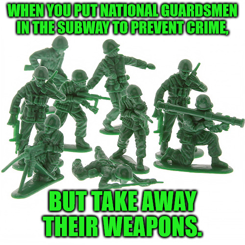 Toy Soldiers | WHEN YOU PUT NATIONAL GUARDSMEN IN THE SUBWAY TO PREVENT CRIME, BUT TAKE AWAY THEIR WEAPONS. | image tagged in green army men | made w/ Imgflip meme maker