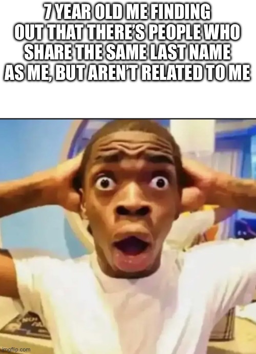 Surprised Black Guy | 7 YEAR OLD ME FINDING OUT THAT THERE’S PEOPLE WHO SHARE THE SAME LAST NAME AS ME, BUT AREN’T RELATED TO ME | image tagged in surprised black guy | made w/ Imgflip meme maker