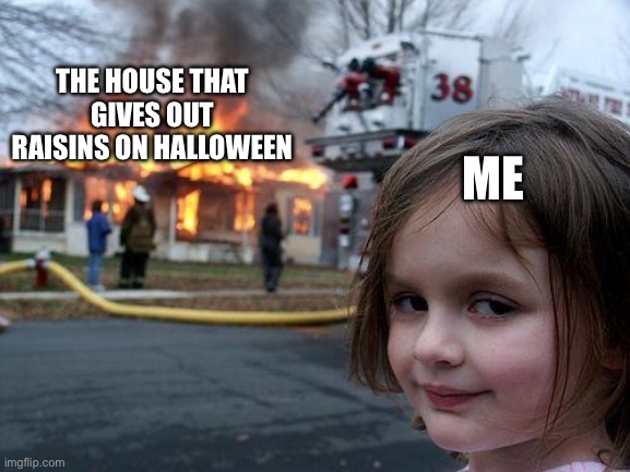 Me fr | THE HOUSE THAT GIVES OUT RAISINS ON HALLOWEEN; ME | image tagged in memes,disaster girl | made w/ Imgflip meme maker