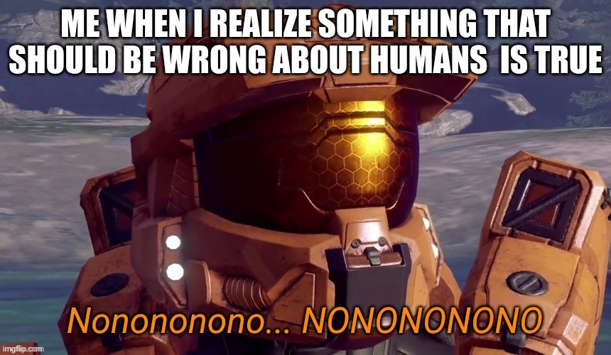 my last meme | ME WHEN I REALIZE SOMETHING THAT SHOULD BE WRONG ABOUT HUMANS  IS TRUE | image tagged in nonononono,my last meme,bye bye | made w/ Imgflip meme maker