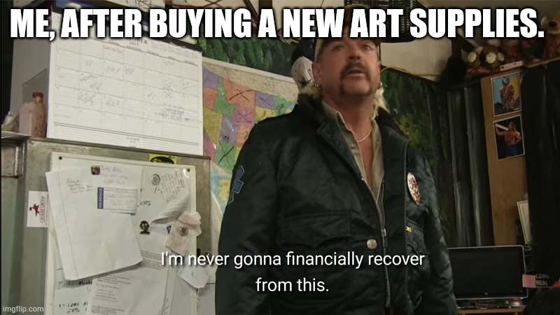 I'm never going to financially recover from this | ME, AFTER BUYING A NEW ART SUPPLIES. | image tagged in i'm never going to financially recover from this | made w/ Imgflip meme maker