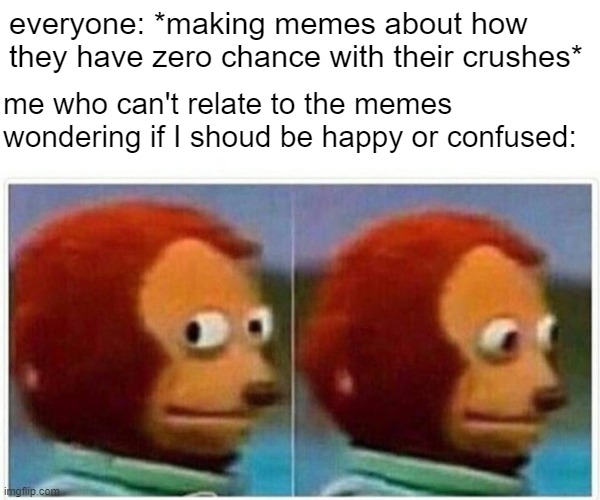 Monkey Puppet Meme | everyone: *making memes about how they have zero chance with their crushes*; me who can't relate to the memes wondering if I shoud be happy or confused: | image tagged in memes,monkey puppet | made w/ Imgflip meme maker