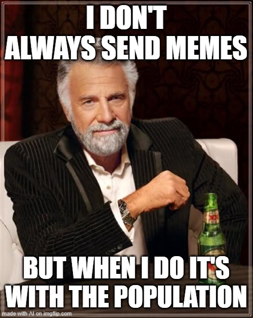 The Most Interesting Man In The World | I DON'T ALWAYS SEND MEMES; BUT WHEN I DO IT'S WITH THE POPULATION | image tagged in memes,the most interesting man in the world | made w/ Imgflip meme maker