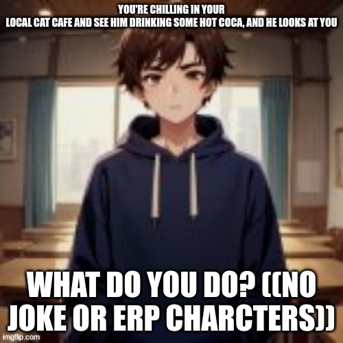thought I would give it a try, it will be in memechat | YOU'RE CHILLING IN YOUR LOCAL CAT CAFE AND SEE HIM DRINKING SOME HOT COCA, AND HE LOOKS AT YOU; WHAT DO YOU DO? ((NO JOKE OR ERP CHARCTERS)) | image tagged in cat cafe | made w/ Imgflip meme maker